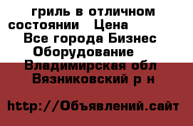 гриль в отличном состоянии › Цена ­ 20 000 - Все города Бизнес » Оборудование   . Владимирская обл.,Вязниковский р-н